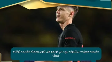 «فرصة مميزة» برشلونة بيع داني أولمو هل تكون وجهته القادمة توتنام فعلاً؟